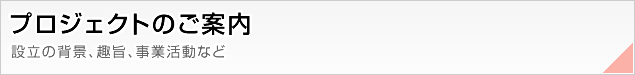 プロジェクトのご案内 設立の背景、趣旨、事業活動など